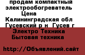 продам компактный электрообогреватель › Цена ­ 400-00 - Калининградская обл., Гусевский р-н, Гусев г. Электро-Техника » Бытовая техника   